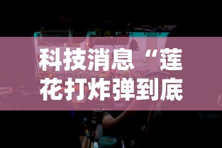 科技消息“莲花打炸弹到底有没有挂”分享辅助外挂教程