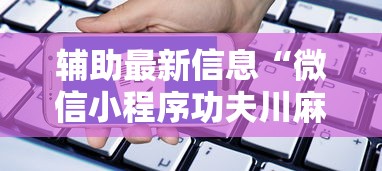 辅助最新信息“微信小程序功夫川麻免费开挂神器	”原来有神器下载!