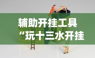 辅助开挂工具“玩十三水开挂能看出来吗”作弊(透视)透视辅助