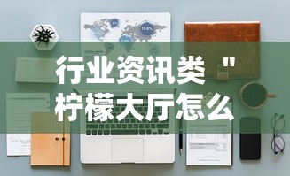 行业资讯类 ＂柠檬大厅怎么开挂”开挂详细教程