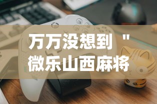 万万没想到 "微乐山西麻将这么赢?_游戏_玩家_工具 万万没想到 "微乐山西麻将这么赢?_游戏_玩家_工具