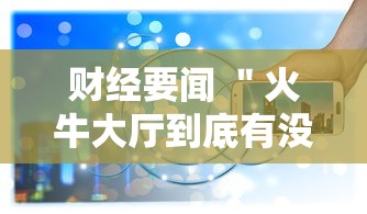 财经要闻 ＂火牛大厅到底有没有挂”科技辅助神器手机版教程
