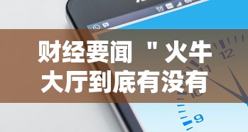财经要闻 ＂火牛大厅到底有没有挂	”科技辅助神器手机版教程