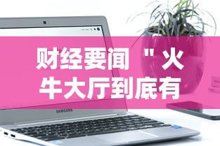 财经要闻 ＂火牛大厅到底有没有挂”科技辅助神器手机版教程