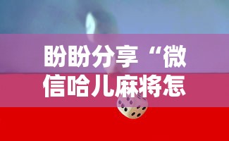 盼盼分享“微信哈儿麻将怎么赢”揭秘透视辅助万能挂
