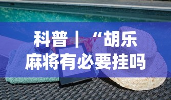 科普｜“胡乐麻将有必要挂吗”(必胜开挂神器)