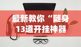 最新教你“随身13道开挂神器软件下载(辅助外挂+教程) 最新教你“随身13道开挂神器软件下载(辅助外挂+教程)