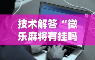 技术解答“微乐麻将有挂吗	”附开挂脚本