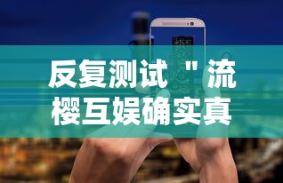 反复测试 ＂流樱互娱确实真的有挂”开挂科技辅助神器手机