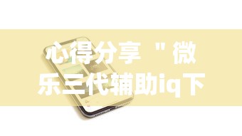 心得分享 ＂微乐三代辅助iq下载手机版”分享辅助外挂教程