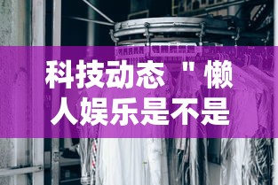 科技动态 ＂懒人娱乐是不是有挂	”-详细教程