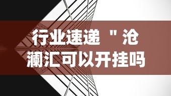 行业速递 "沧澜汇可以开挂吗(透视挂真的假的) 行业速递 "沧澜汇可以开挂吗(透视挂真的假的)