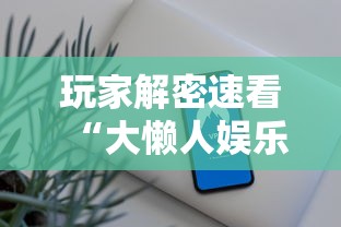 玩家解密速看“大懒人娱乐辅助透视挂方法”科技辅助神器手机