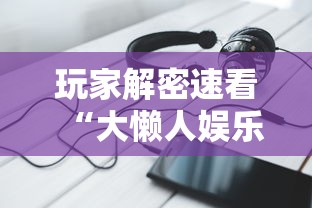 玩家解密速看“大懒人娱乐辅助透视挂方法”科技辅助神器手机