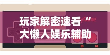 玩家解密速看“大懒人娱乐辅助透视挂方法	”科技辅助神器手机