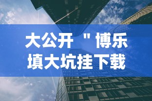 大公开 ＂博乐填大坑挂下载”开挂(透视)辅助教程