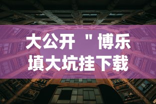 大公开 ＂博乐填大坑挂下载	”开挂(透视)辅助教程