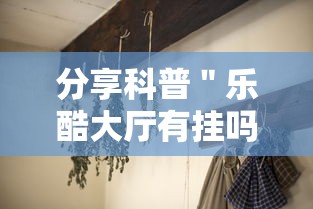 分享科普＂乐酷大厅有挂吗”确实果然有挂