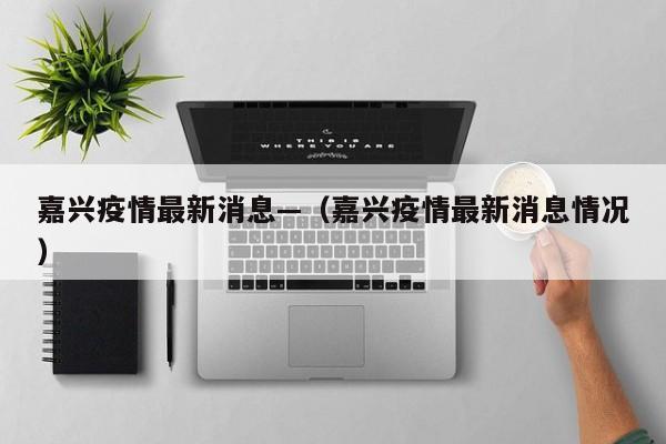 嘉兴疫情最新消息—(嘉兴疫情最新消息情况)