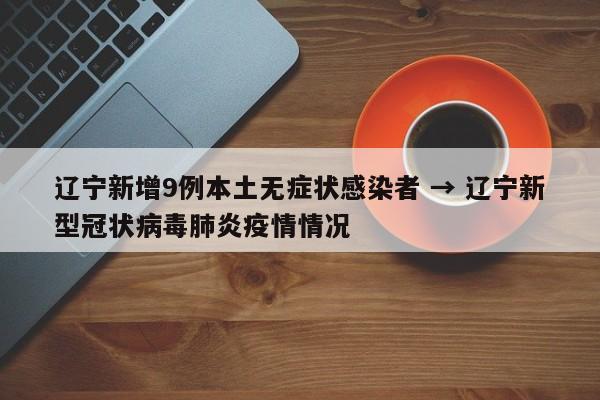 辽宁新增9例本土无症状感染者 → 辽宁新型冠状病毒肺炎疫情情况