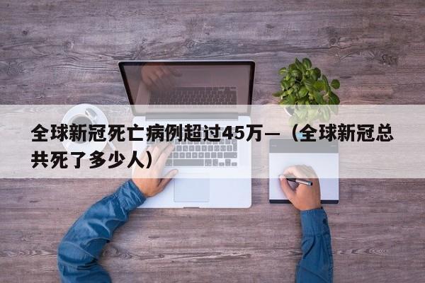 全球新冠死亡病例超过45万—（全球新冠总共死了多少人）