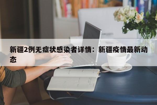 新疆2例无症状感染者详情：新疆疫情最新动态