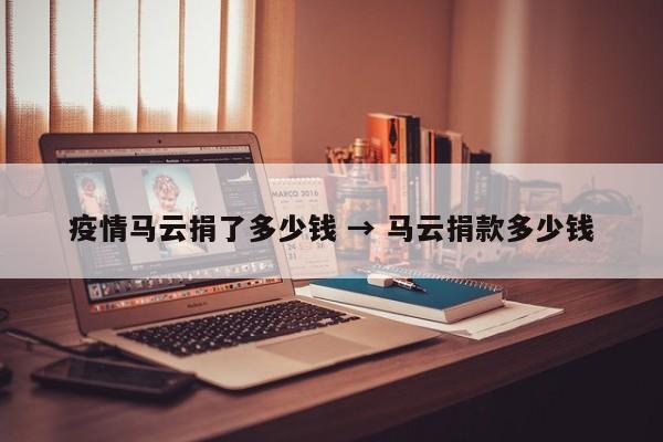 疫情马云捐了多少钱 → 马云捐款多少钱