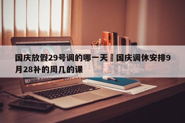 国庆放假29号调的哪一天›国庆调休安排9月28补的周几的课