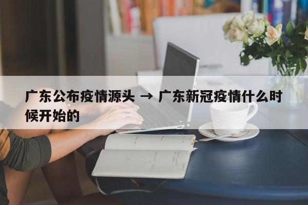 广东公布疫情源头 → 广东新冠疫情什么时候开始的