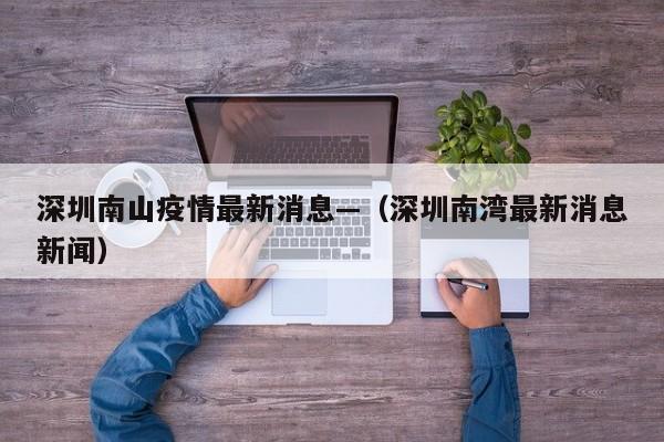 深圳南山疫情最新消息—（深圳南湾最新消息新闻）