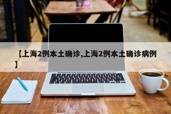 【上海2例本土确诊,上海2例本土确诊病例】