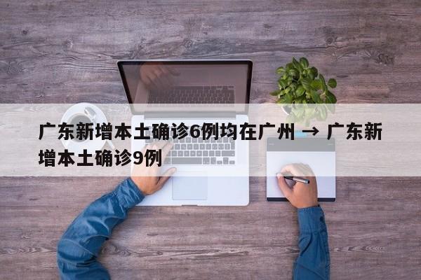 广东新增本土确诊6例均在广州 → 广东新增本土确诊9例