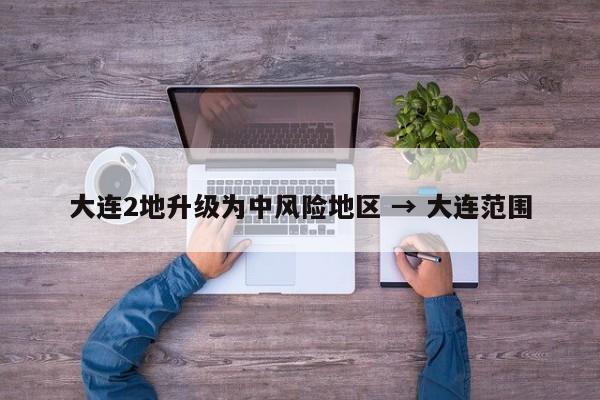 大连2地升级为中风险地区 → 大连范围