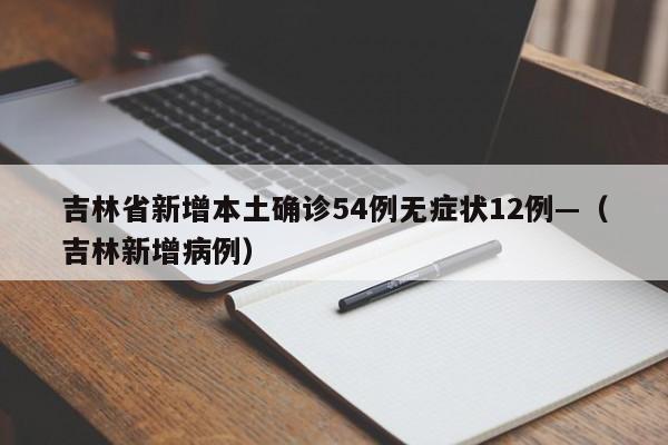 吉林省新增本土确诊54例无症状12例—（吉林新增病例）