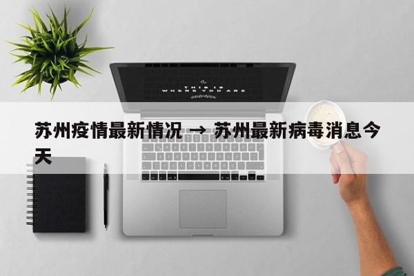 苏州疫情最新情况 → 苏州最新病毒消息今天