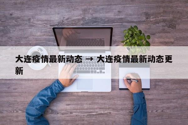 大连疫情最新动态 → 大连疫情最新动态更新