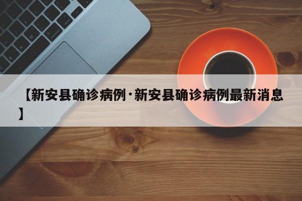 【新安县确诊病例·新安县确诊病例最新消息】