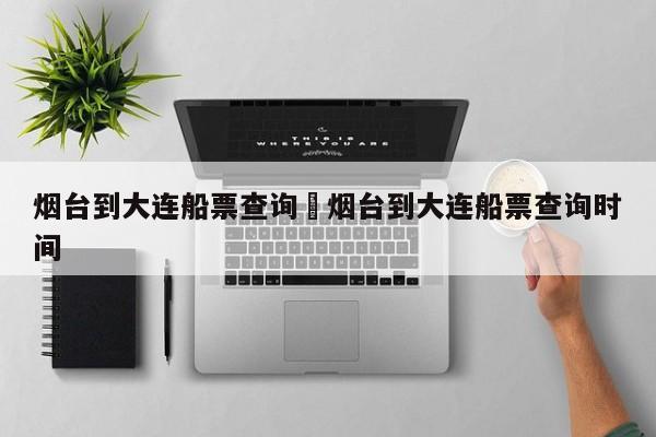 烟台到大连船票查询›烟台到大连船票查询时间