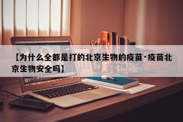 【为什么全都是打的北京生物的疫苗·疫苗北京生物安全吗】