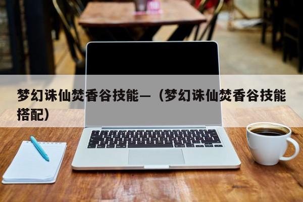 梦幻诛仙焚香谷技能—（梦幻诛仙焚香谷技能搭配）