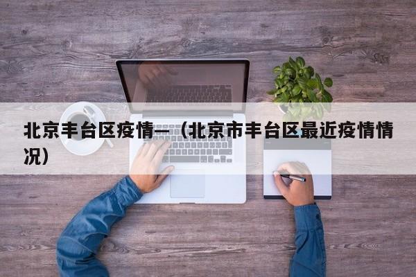 北京丰台区疫情—（北京市丰台区最近疫情情况）