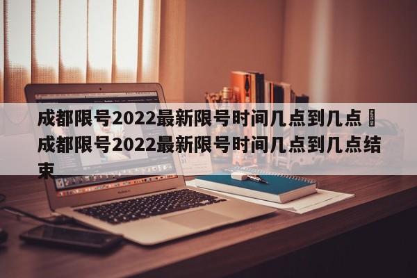成都限号2022最新限号时间几点到几点›成都限号2022最新限号时间几点到几点结束