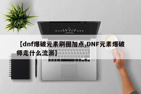 【dnf爆破元素刷图加点,DNF元素爆破师走什么流派】