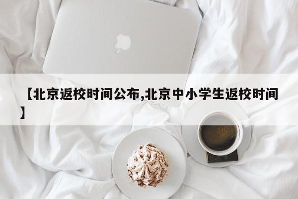 【北京返校时间公布,北京中小学生返校时间】