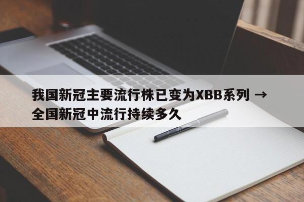 我国新冠主要流行株已变为XBB系列 → 全国新冠中流行持续多久