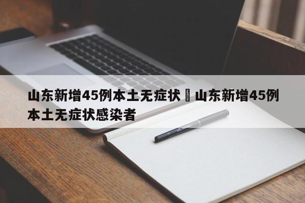 山东新增45例本土无症状›山东新增45例本土无症状感染者