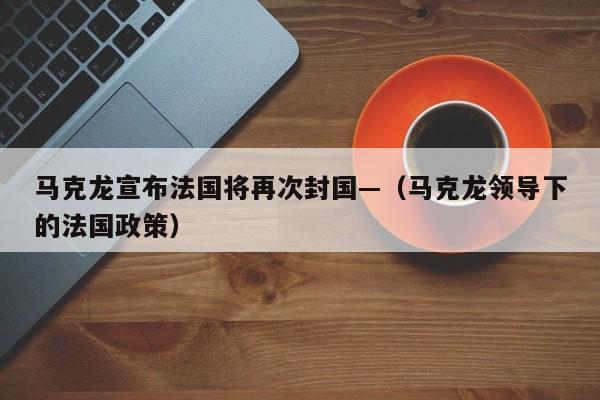 马克龙宣布法国将再次封国—（马克龙领导下的法国政策）
