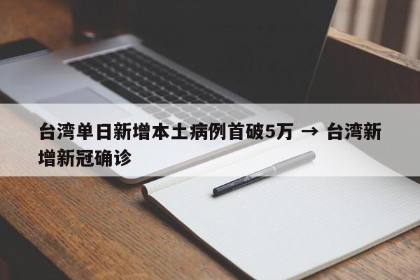 台湾单日新增本土病例首破5万 → 台湾新增新冠确诊