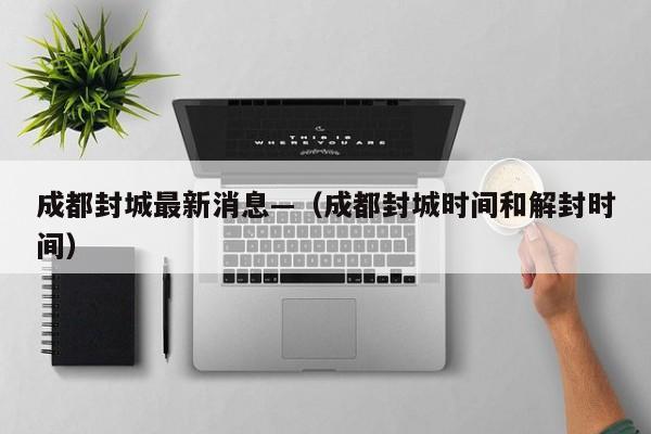 成都封城最新消息—（成都封城时间和解封时间）