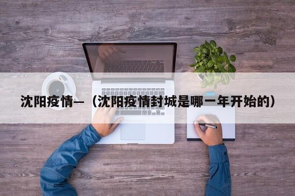 沈阳疫情—（沈阳疫情封城是哪一年开始的）